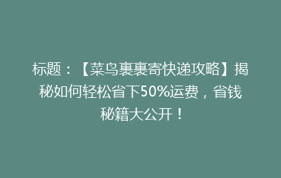 标题：【菜鸟裹裹寄快递攻略】揭秘如何轻松省下50%运费，省钱秘籍大公开！