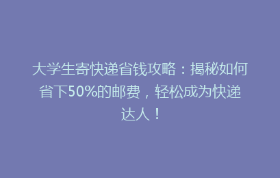 大学生寄快递省钱攻略：揭秘如何省下50%的邮费，轻松成为快递达人！