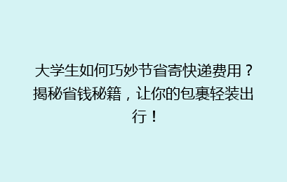 大学生如何巧妙节省寄快递费用？揭秘省钱秘籍，让你的包裹轻装出行！