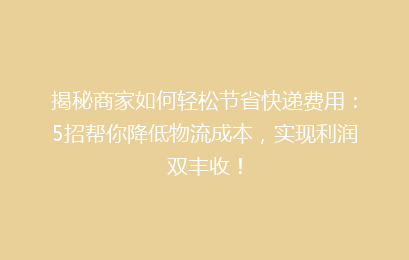揭秘商家如何轻松节省快递费用:5招帮你降低物流成本,实现利润双丰收!