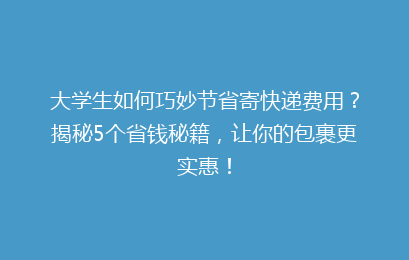 大学生如何巧妙节省寄快递费用?揭秘5个省钱秘籍,让你的包裹更实惠!