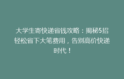 大学生寄快递省钱攻略:揭秘5招轻松省下大笔费用,告别高价快递时代!