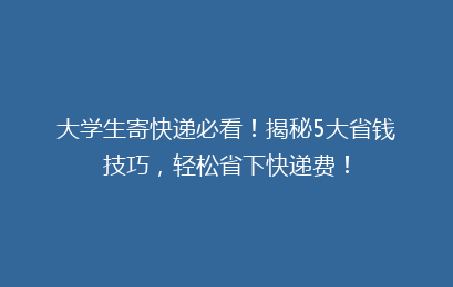 大学生寄快递必看！揭秘5大省钱技巧，轻松省下快递费！