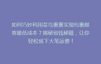 如何巧妙利用菜鸟裹裹实现包裹邮寄最低成本？揭秘省钱秘籍，让你轻松省下大笔运费！