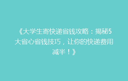 《大学生寄快递省钱攻略：揭秘5大省心省钱技巧，让你的快递费用减半！》