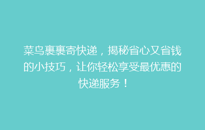 菜鸟裹裹寄快递,揭秘省心又省钱的小技巧,让你轻松享受最优惠的快递服务!
