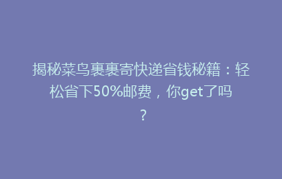 揭秘菜鸟裹裹寄快递省钱秘籍:轻松省下50%邮费,你get了吗?
