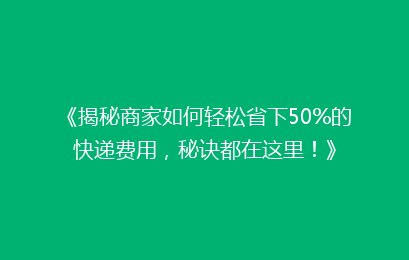 《揭秘商家如何轻松省下50%的快递费用,秘诀都在这里!》