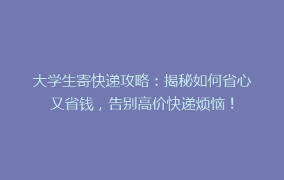 大学生寄快递攻略：揭秘如何省心又省钱，告别高价快递烦恼！