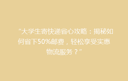 “大学生寄快递省心攻略：揭秘如何省下50%邮费，轻松享受实惠物流服务？”