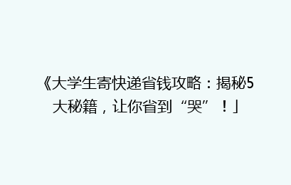 《大学生寄快递省钱攻略：揭秘5大秘籍，让你省到“哭”！」