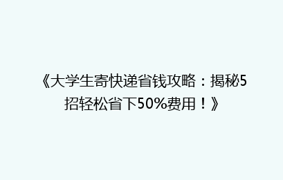 《大学生寄快递省钱攻略：揭秘5招轻松省下50%费用！》