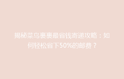 揭秘菜鸟裹裹最省钱寄递攻略:如何轻松省下50%的邮费?