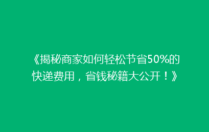 《揭秘商家如何轻松节省50%的快递费用，省钱秘籍大公开！》