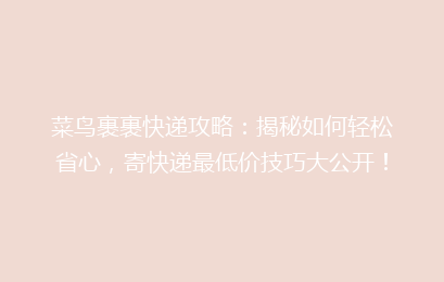 菜鸟裹裹快递攻略:揭秘如何轻松省心,寄快递最低价技巧大公开!