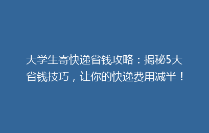 大学生寄快递省钱攻略:揭秘5大省钱技巧,让你的快递费用减半!