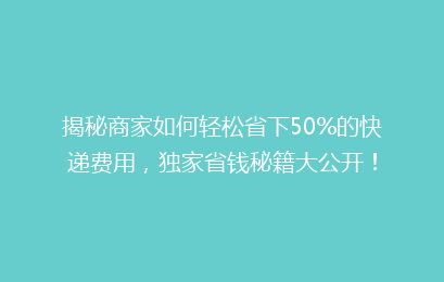 揭秘商家如何轻松省下50%的快递费用，独家省钱秘籍大公开！