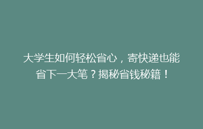 大学生如何轻松省心，寄快递也能省下一大笔？揭秘省钱秘籍！