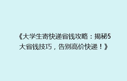 《大学生寄快递省钱攻略:揭秘5大省钱技巧,告别高价快递!》