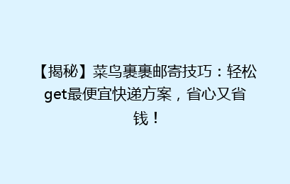 【揭秘】菜鸟裹裹邮寄技巧：轻松get最便宜快递方案，省心又省钱！