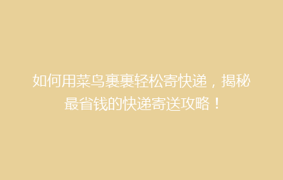 如何用菜鸟裹裹轻松寄快递，揭秘最省钱的快递寄送攻略！