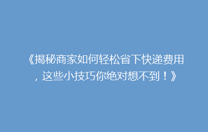 《揭秘商家如何轻松省下快递费用，这些小技巧你绝对想不到！》