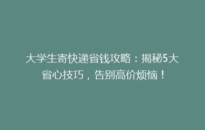 大学生寄快递省钱攻略:揭秘5大省心技巧,告别高价烦恼!
