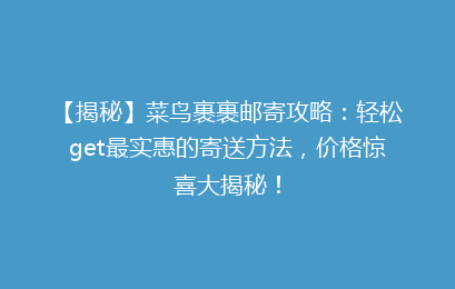 【揭秘】菜鸟裹裹邮寄攻略：轻松get最实惠的寄送方法，价格惊喜大揭秘！