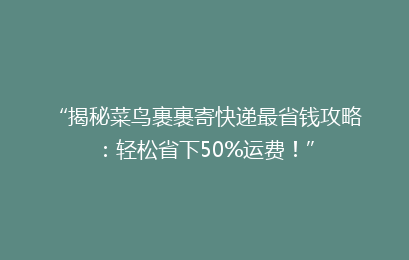 “揭秘菜鸟裹裹寄快递最省钱攻略:轻松省下50%运费!”