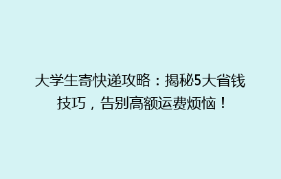 大学生寄快递攻略：揭秘5大省钱技巧，告别高额运费烦恼！