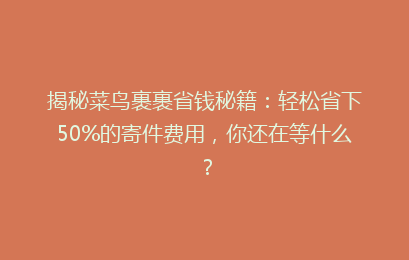 揭秘菜鸟裹裹省钱秘籍：轻松省下50%的寄件费用，你还在等什么？