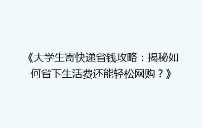《大学生寄快递省钱攻略：揭秘如何省下生活费还能轻松网购？》