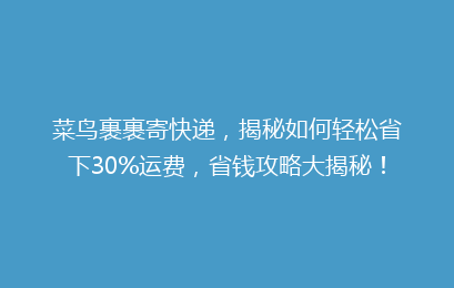 菜鸟裹裹寄快递，揭秘如何轻松省下30%运费，省钱攻略大揭秘！