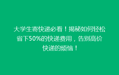 大学生寄快递必看！揭秘如何轻松省下50%的快递费用，告别高价快递的烦恼！