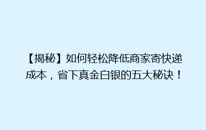 【揭秘】如何轻松降低商家寄快递成本,省下真金白银的五大秘诀!