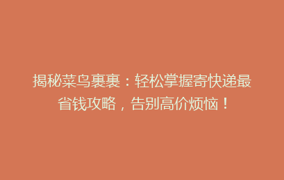 揭秘菜鸟裹裹:轻松掌握寄快递最省钱攻略,告别高价烦恼!