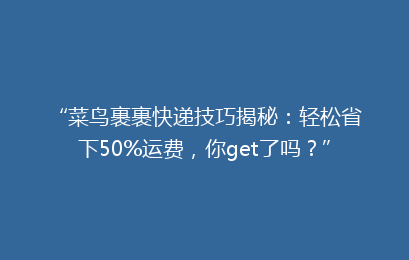 “菜鸟裹裹快递技巧揭秘：轻松省下50%运费，你get了吗？”