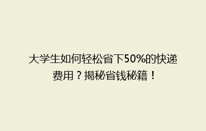 大学生如何轻松省下50%的快递费用?揭秘省钱秘籍!