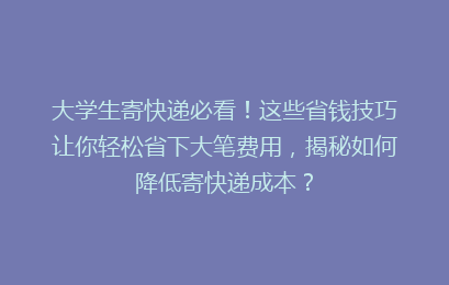 大学生寄快递必看！这些省钱技巧让你轻松省下大笔费用，揭秘如何降低寄快递成本？