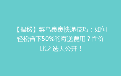 【揭秘】菜鸟裹裹快递技巧：如何轻松省下50%的寄送费用？性价比之选大公开！