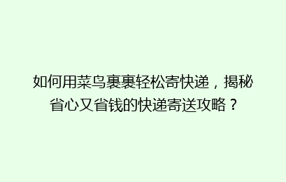 如何用菜鸟裹裹轻松寄快递，揭秘省心又省钱的快递寄送攻略？