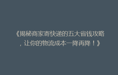 《揭秘商家寄快递的五大省钱攻略，让你的物流成本一降再降！》