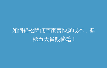 如何轻松降低商家寄快递成本，揭秘五大省钱秘籍！