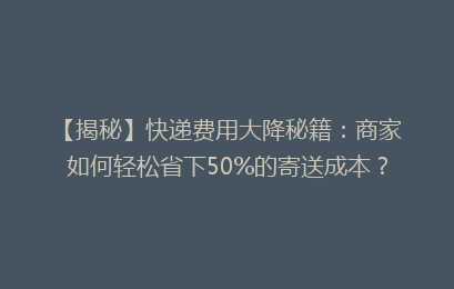 【揭秘】快递费用大降秘籍：商家如何轻松省下50%的寄送成本？