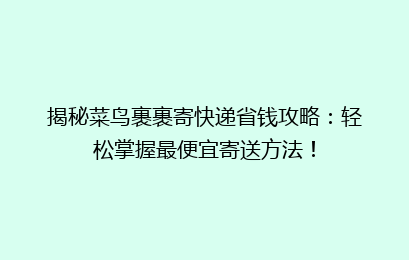 揭秘菜鸟裹裹寄快递省钱攻略：轻松掌握最便宜寄送方法！