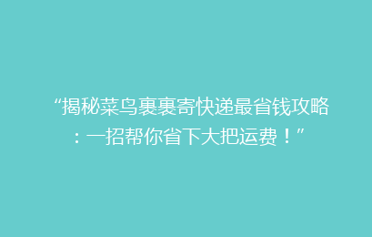 “揭秘菜鸟裹裹寄快递最省钱攻略：一招帮你省下大把运费！”