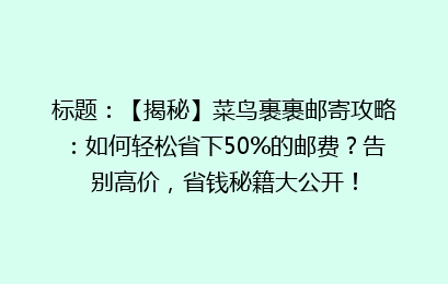 标题：【揭秘】菜鸟裹裹邮寄攻略：如何轻松省下50%的邮费？告别高价，省钱秘籍大公开！