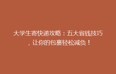 大学生寄快递攻略：五大省钱技巧，让你的包裹轻松减负！