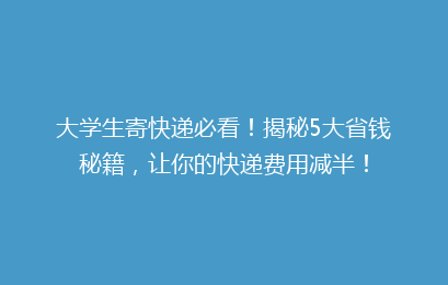大学生寄快递必看！揭秘5大省钱秘籍，让你的快递费用减半！