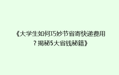 《大学生如何巧妙节省寄快递费用?揭秘5大省钱秘籍》